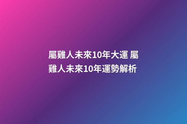 屬雞人未來10年大運 屬雞人未來10年運勢解析